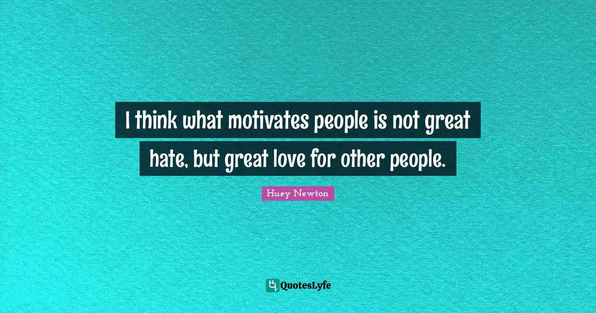 I think what motivates people is not great hate, but great love for other people.