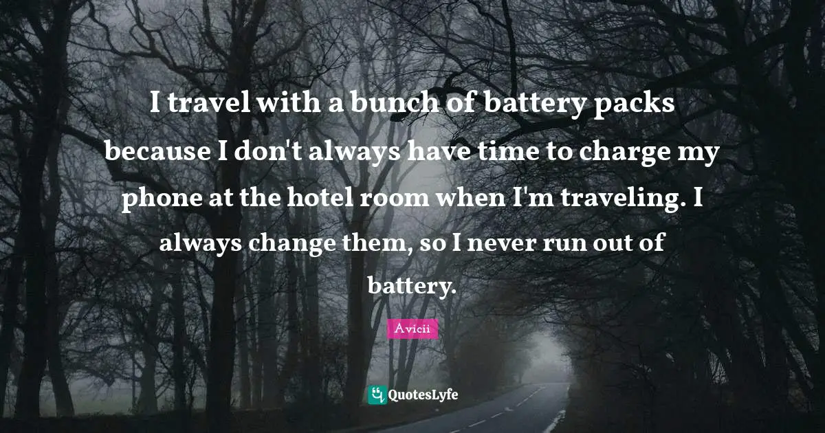 Avicii Quotes: "I travel with a bunch of battery packs because I don't always have time to charge my phone at the hotel room when I'm traveling. I always change them, so I never run out of battery."