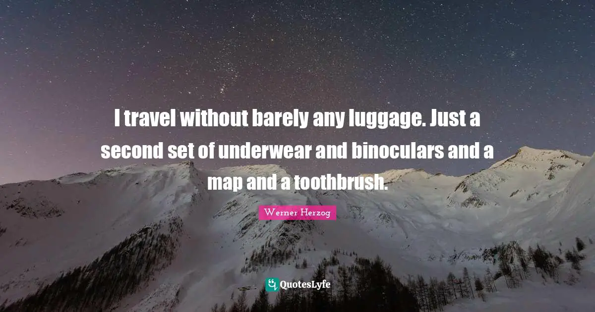I travel without barely any luggage. Just a second set of underwear and binoculars and a map and a toothbrush.