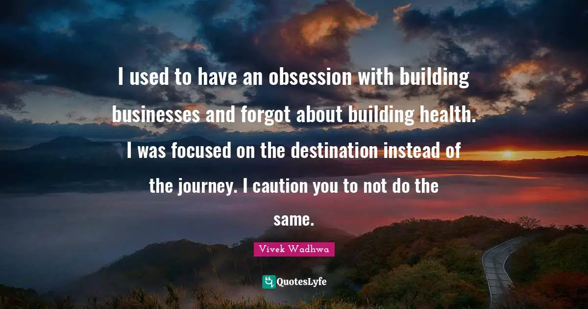 I used to have an obsession with building businesses and forgot about building health. I was focused on the destination instead of the journey. I caution you to not do the same.