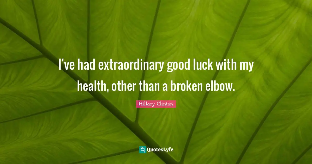 I've had extraordinary good luck with my health, other than a broken elbow.