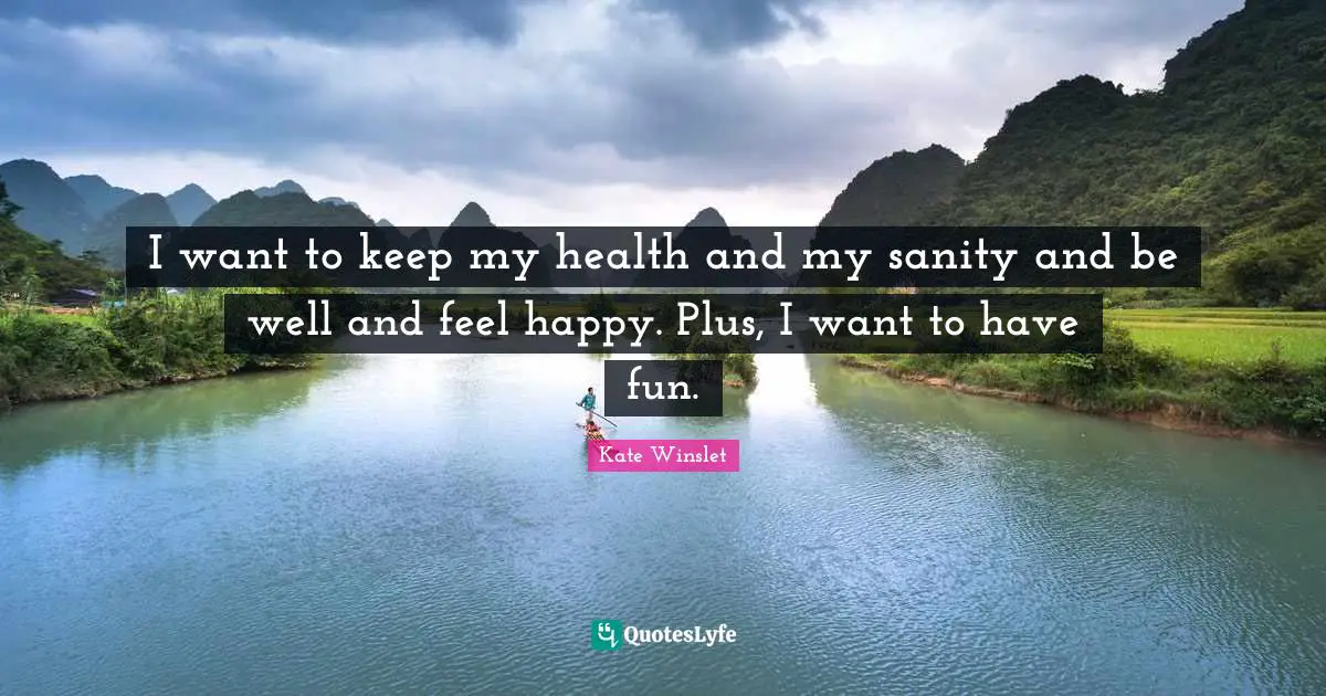I want to keep my health and my sanity and be well and feel happy. Plus, I want to have fun.