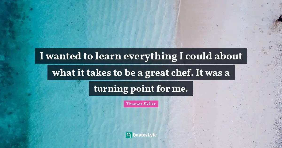 Thomas Keller Quotes: "I wanted to learn everything I could about what it takes to be a great chef. It was a turning point for me."