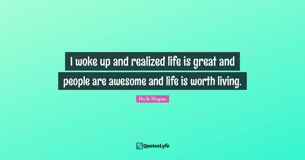 I woke up and realized life is great and people are awesome and life is worth living.