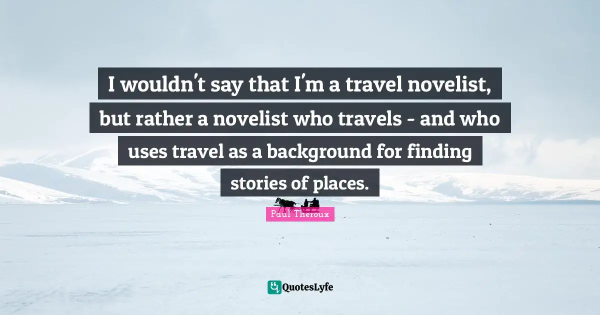 I wouldn't say that I'm a travel novelist, but rather a novelist who travels - and who uses travel as a background for finding stories of places.