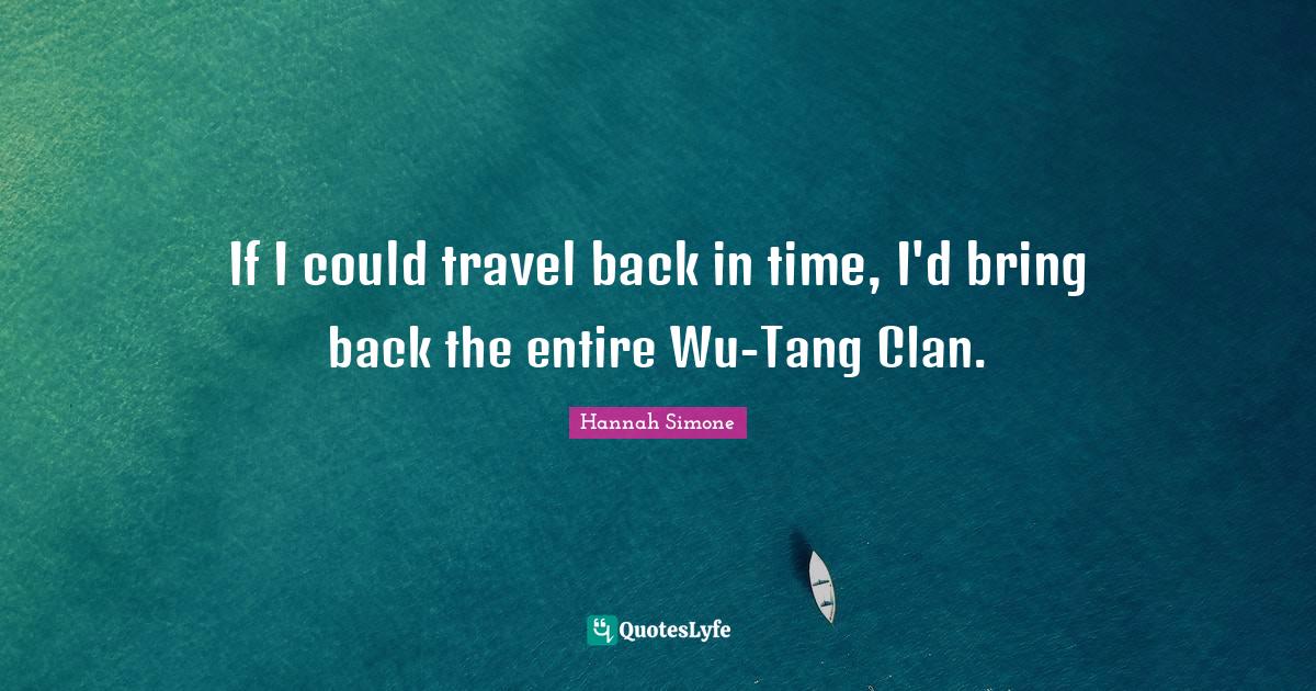 If I could travel back in time, I'd bring back the entire WuTang Clan