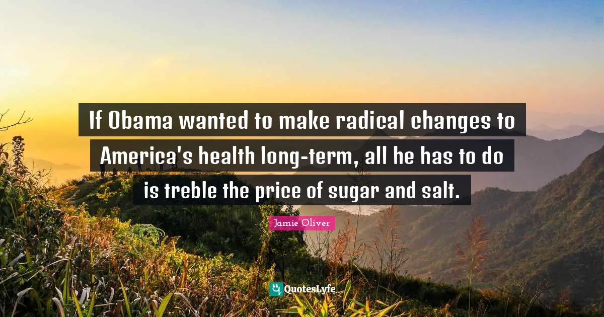 If Obama wanted to make radical changes to America's health long-term, all he has to do is treble the price of sugar and salt.