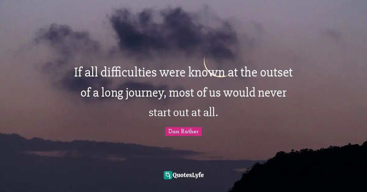 Start Quotes: "If all difficulties were known at the outset of a long journey, most of us would never start out at all."