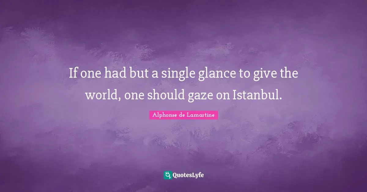 If one had but a single glance to give the world, one should gaze on Istanbul.