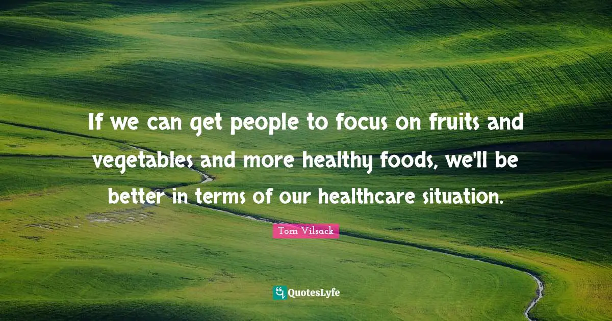 If we can get people to focus on fruits and vegetables and more healthy foods, we'll be better in terms of our healthcare situation.