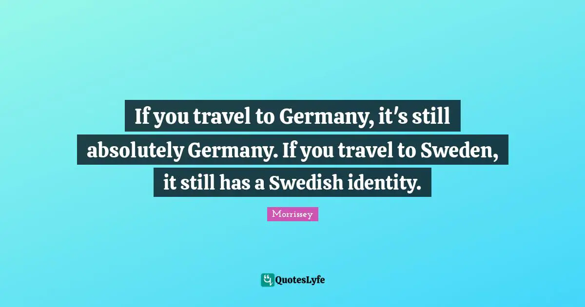 If you travel to Germany, it's still absolutely Germany. If you travel to Sweden, it still has a Swedish identity.