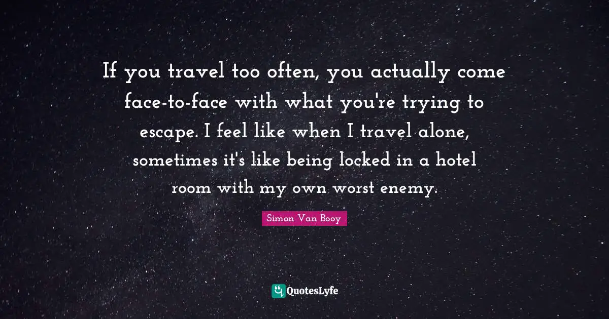 If you travel too often, you actually come face-to-face with what you're trying to escape. I feel like when I travel alone, sometimes it's like being locked in a hotel room with my own worst enemy.
