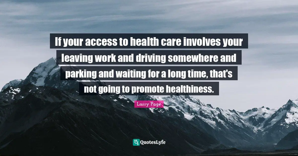 Larry Page Quotes: "If your access to health care involves your leaving work and driving somewhere and parking and waiting for a long time, that's not going to promote healthiness."
