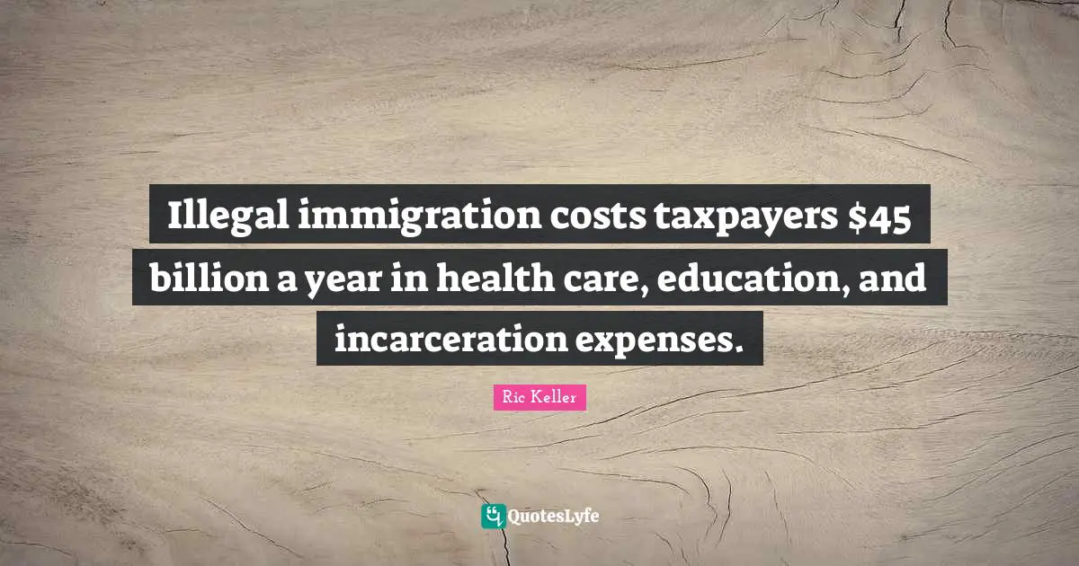 Illegal immigration costs taxpayers $45 billion a year in health care, education, and incarceration expenses.