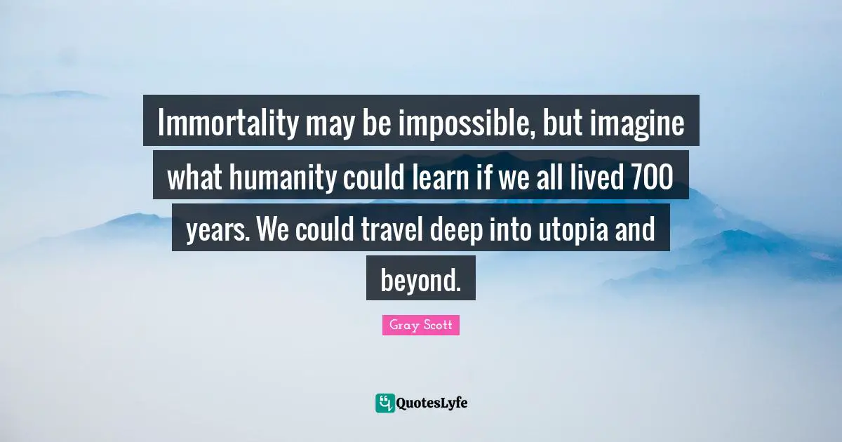 Immortality may be impossible, but imagine what humanity could learn if we all lived 700 years. We could travel deep into utopia and beyond.