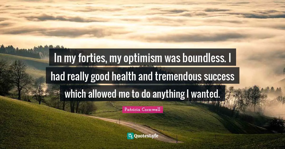 In my forties, my optimism was boundless. I had really good health and tremendous success which allowed me to do anything I wanted.