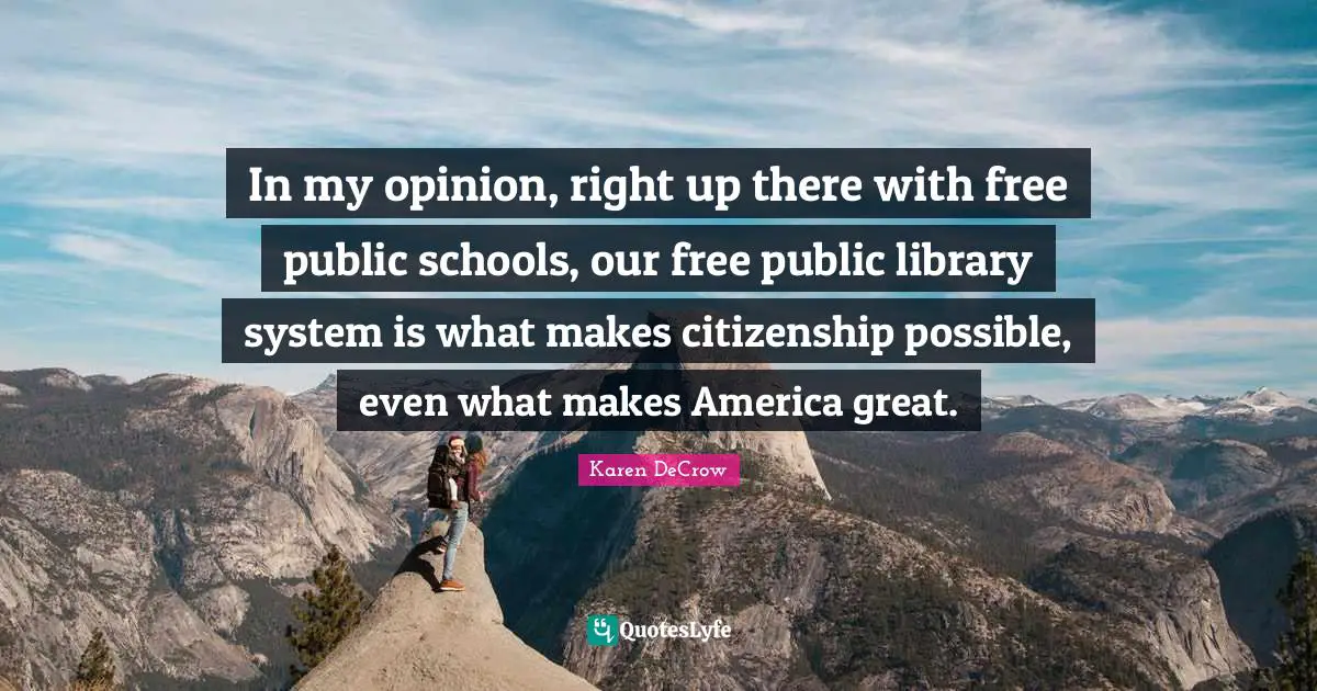 In my opinion, right up there with free public schools, our free public library system is what makes citizenship possible, even what makes America great.