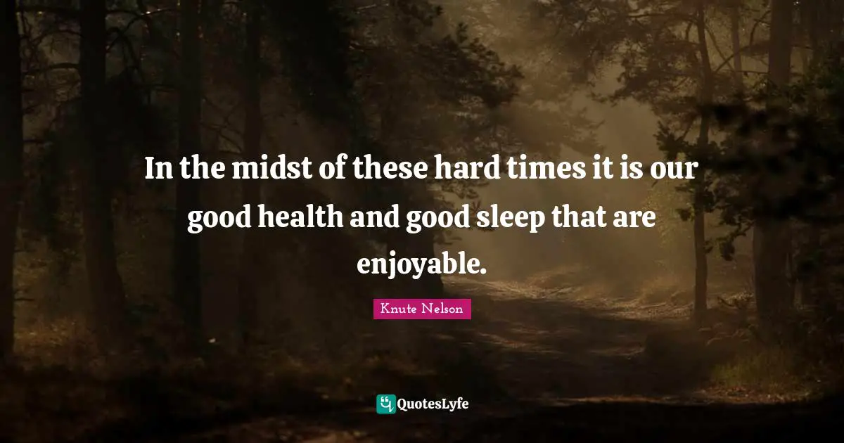 In the midst of these hard times it is our good health and good sleep that are enjoyable.