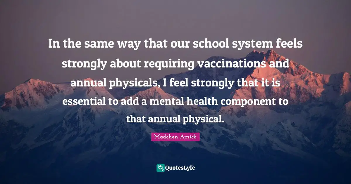 In the same way that our school system feels strongly about requiring vaccinations and annual physicals, I feel strongly that it is essential to add a mental health component to that annual physical.