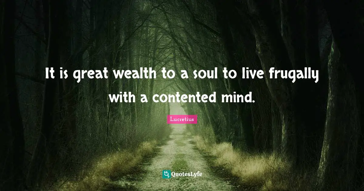 It is great wealth to a soul to live frugally with a contented mind.