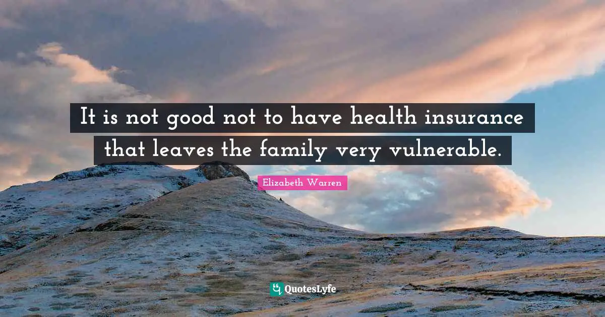 Elizabeth Warren Quotes: "It is not good not to have health insurance that leaves the family very vulnerable."