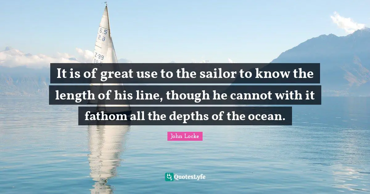 It is of great use to the sailor to know the length of his line, though he cannot with it fathom all the depths of the ocean.