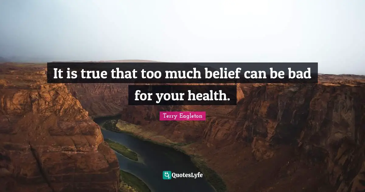 It is true that too much belief can be bad for your health.