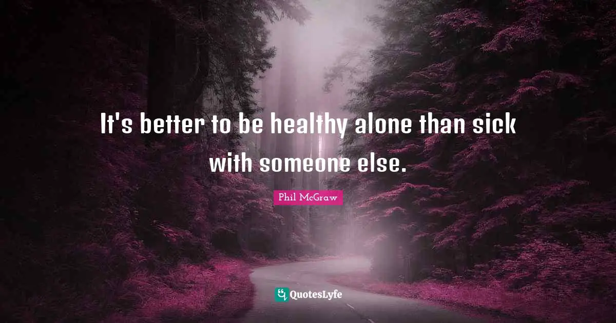 It's better to be healthy alone than sick with someone else.
