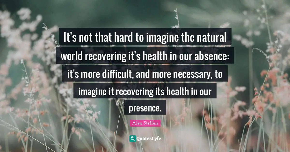 It's not that hard to imagine the natural world recovering it's health in our absence: it's more difficult, and more necessary, to imagine it recovering its health in our presence.