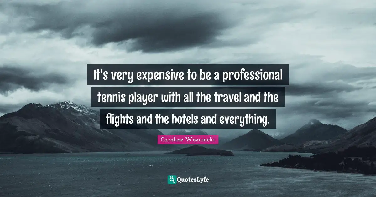 Caroline Wozniacki Quotes: "It's very expensive to be a professional tennis player with all the travel and the flights and the hotels and everything."