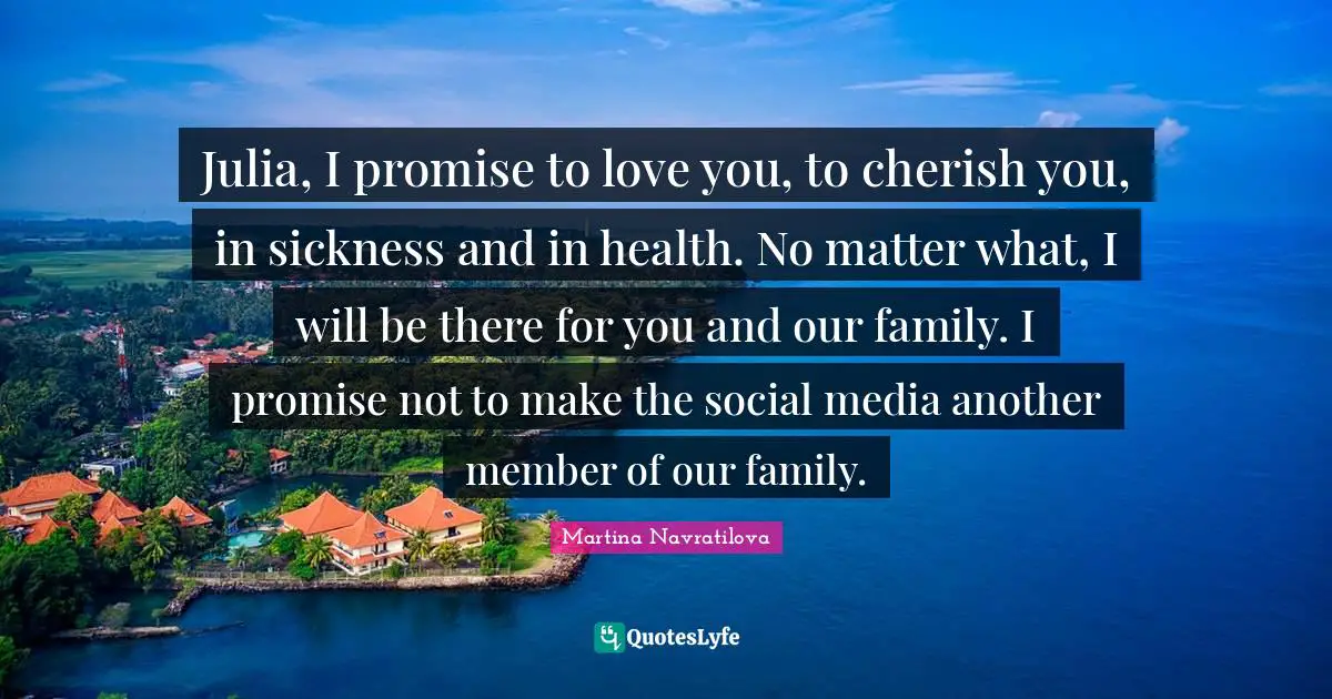 Julia, I promise to love you, to cherish you, in sickness and in health. No matter what, I will be there for you and our family. I promise not to make the social media another member of our family.