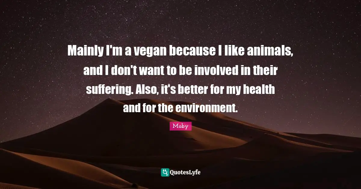 Moby Quotes: "Mainly I'm a vegan because I like animals, and I don't want to be involved in their suffering. Also, it's better for my health and for the environment."
