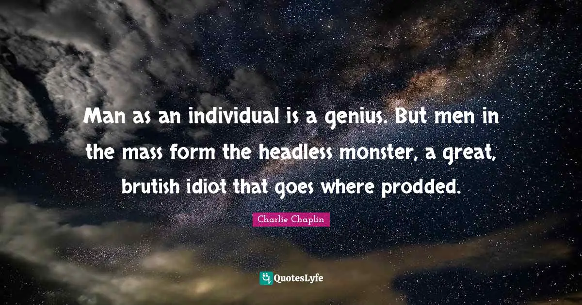 Genius Quotes: "Man as an individual is a genius. But men in the mass form the headless monster, a great, brutish idiot that goes where prodded."