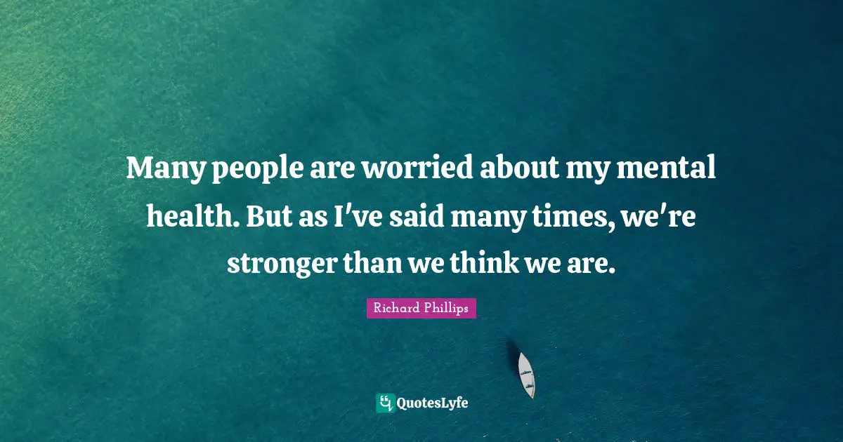 Many people are worried about my mental health. But as I've said many times, we're stronger than we think we are.