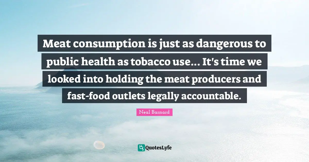 Fast Food Quotes: "Meat consumption is just as dangerous to public health as tobacco use... It's time we looked into holding the meat producers and fast-food outlets legally accountable."