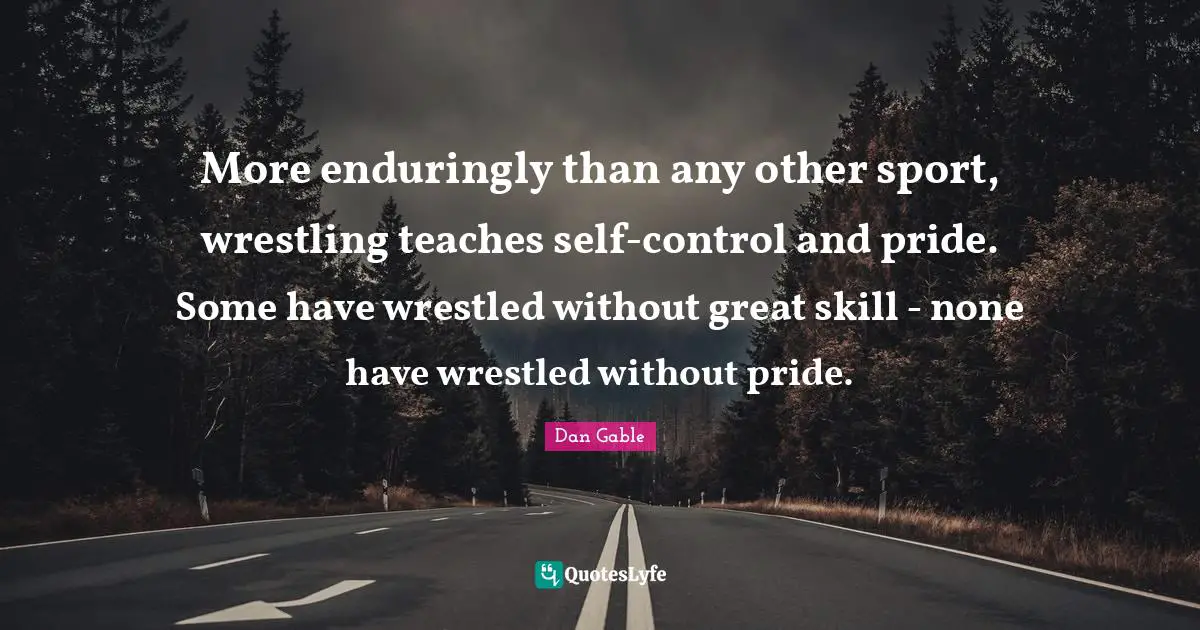 More enduringly than any other sport, wrestling teaches self-control and pride. Some have wrestled without great skill - none have wrestled without pride.