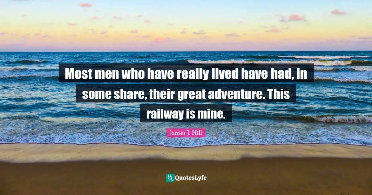 Adventure Quotes: "Most men who have really lived have had, in some share, their great adventure. This railway is mine."