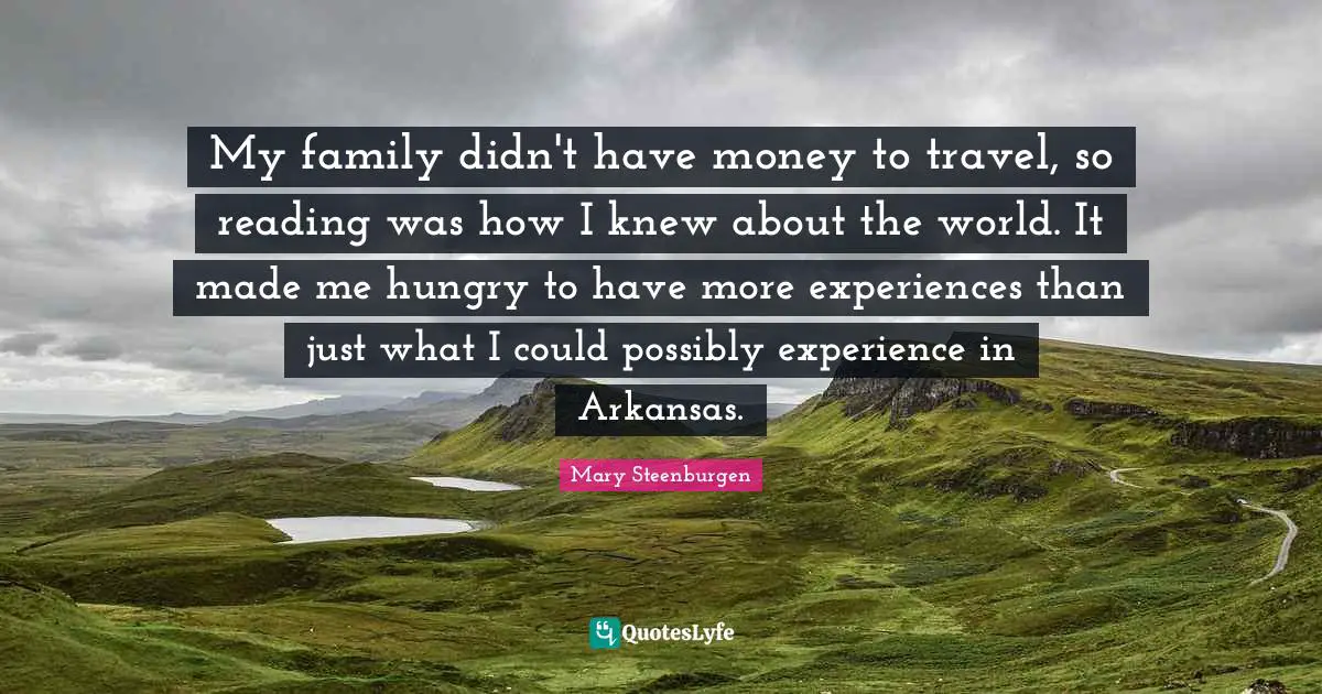My family didn't have money to travel, so reading was how I knew about the world. It made me hungry to have more experiences than just what I could possibly experience in Arkansas.