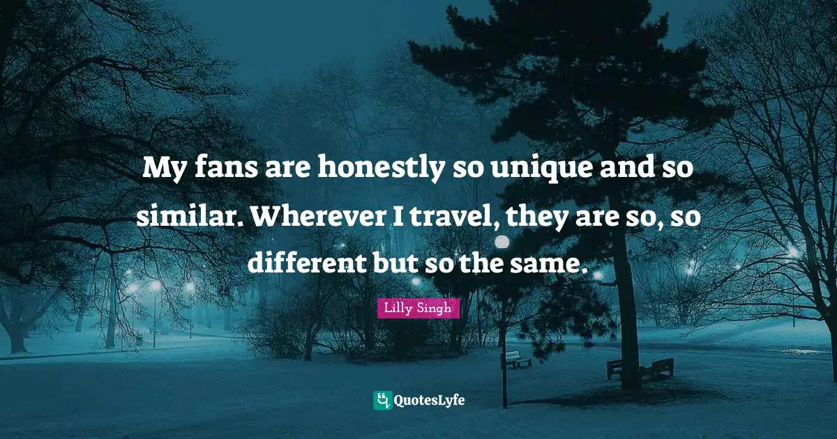 Lilly Singh Quotes: "My fans are honestly so unique and so similar. Wherever I travel, they are so, so different but so the same."
