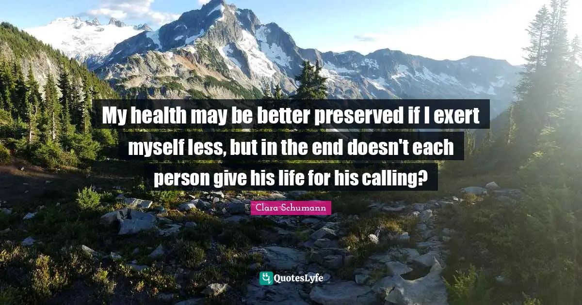 My health may be better preserved if I exert myself less, but in the end doesn't each person give his life for his calling?