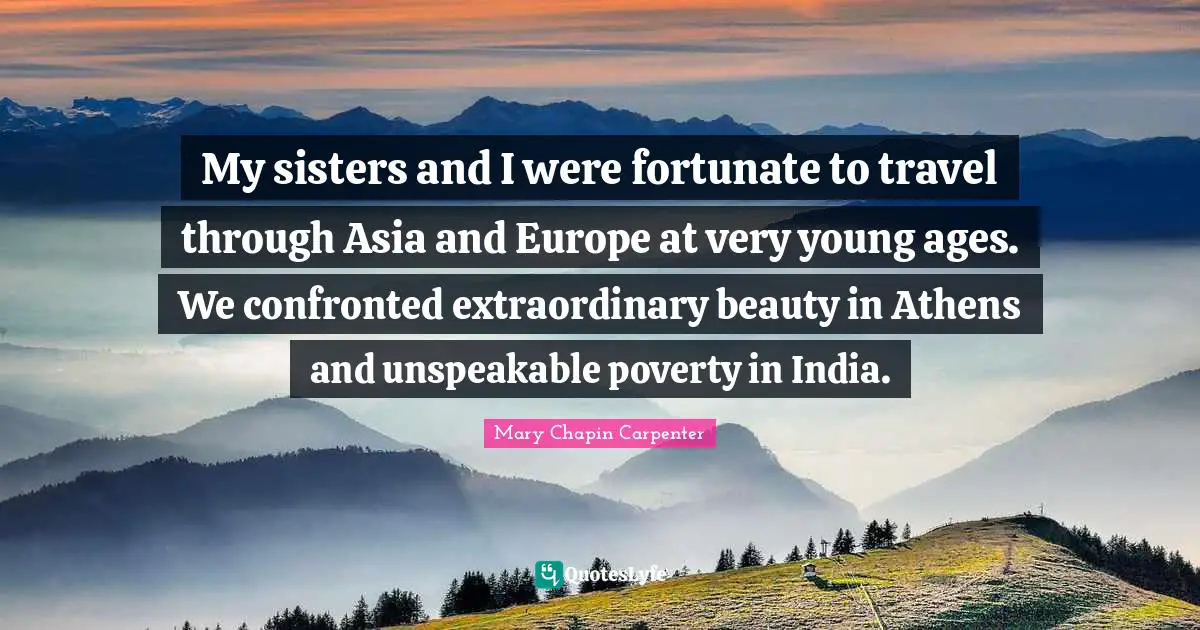 My sisters and I were fortunate to travel through Asia and Europe at very young ages. We confronted extraordinary beauty in Athens and unspeakable poverty in India.