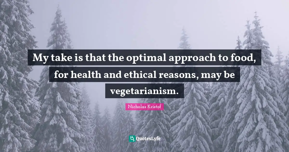 My take is that the optimal approach to food, for health and ethical reasons, may be vegetarianism.