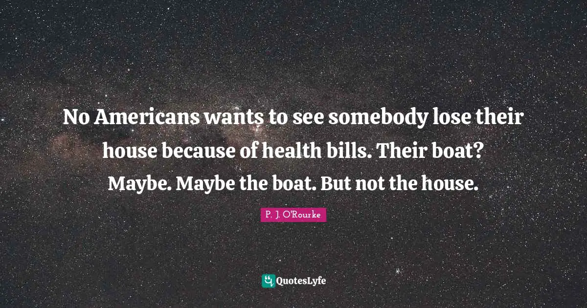 No Americans wants to see somebody lose their house because of health bills. Their boat? Maybe. Maybe the boat. But not the house.