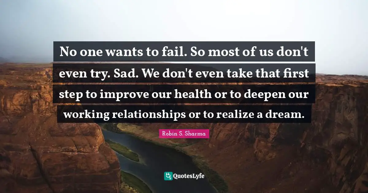 No one wants to fail. So most of us don't even try. Sad. We don't even take that first step to improve our health or to deepen our working relationships or to realize a dream.