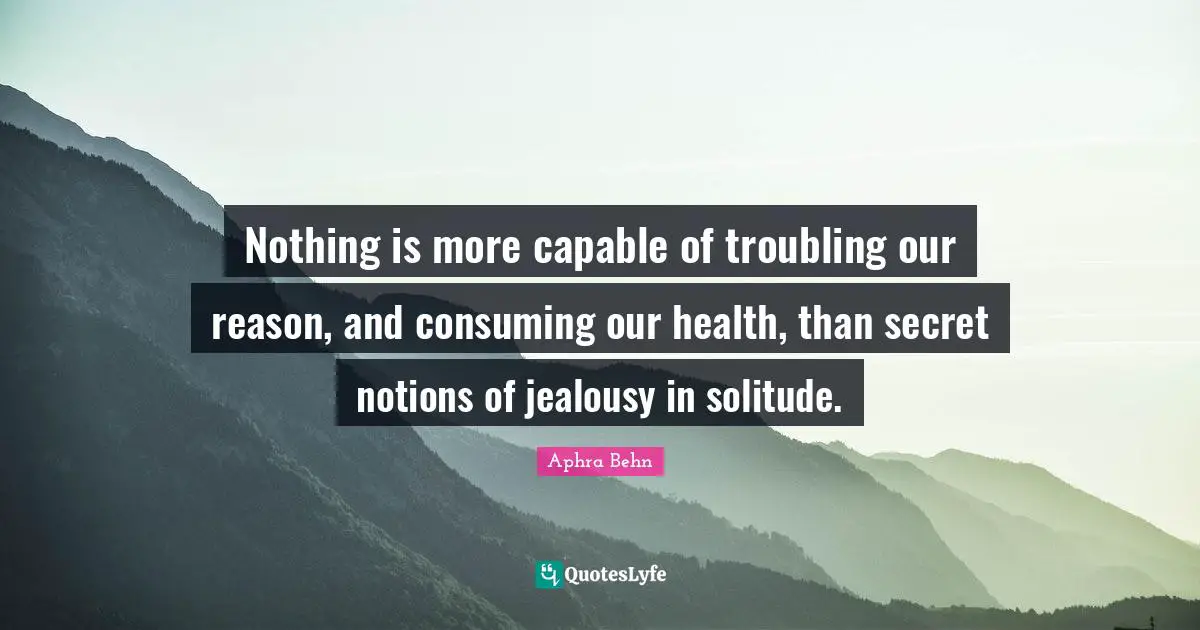 Aphra Behn Quotes: "Nothing is more capable of troubling our reason, and consuming our health, than secret notions of jealousy in solitude."