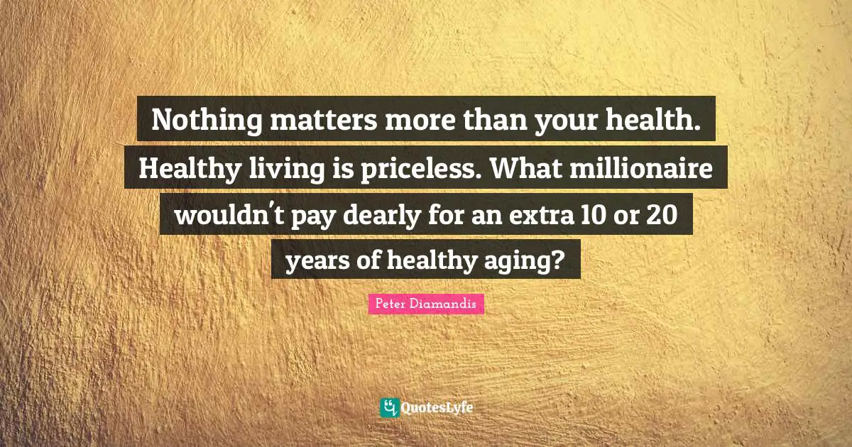 Nothing matters more than your health. Healthy living is priceless. What millionaire wouldn't pay dearly for an extra 10 or 20 years of healthy aging?