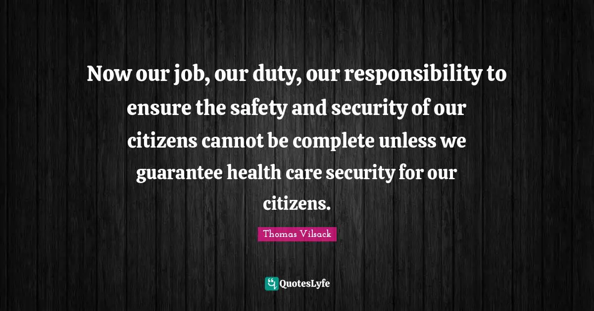 Now our job, our duty, our responsibility to ensure the safety and security of our citizens cannot be complete unless we guarantee health care security for our citizens.