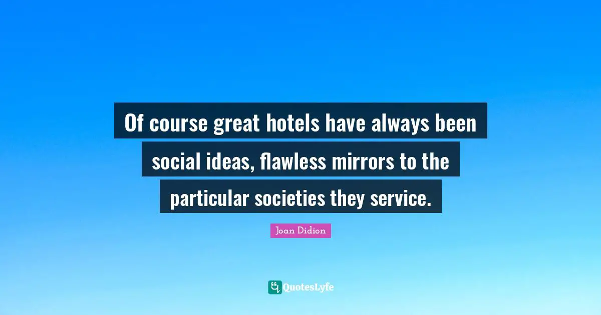 Joan Didion Quotes: "Of course great hotels have always been social ideas, flawless mirrors to the particular societies they service."