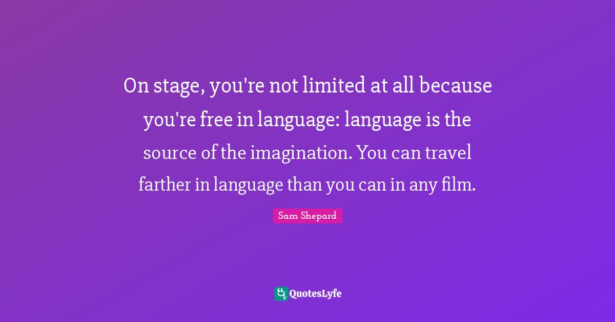 On stage, you're not limited at all because you're free in language: language is the source of the imagination. You can travel farther in language than you can in any film.