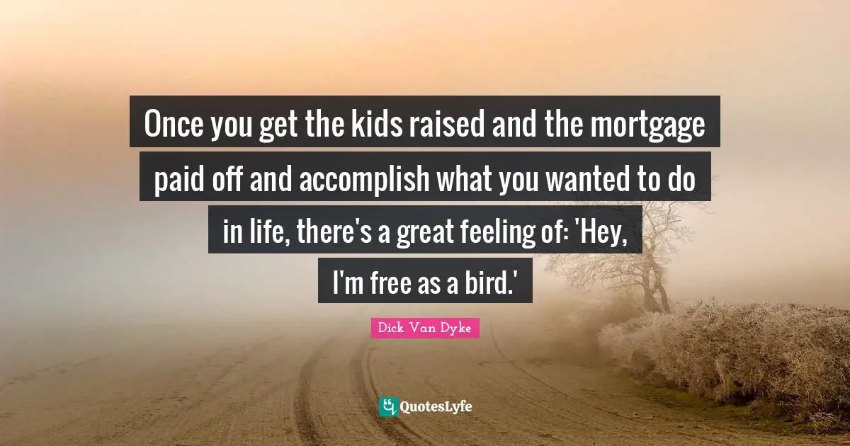 Once you get the kids raised and the mortgage paid off and accomplish what you wanted to do in life, there's a great feeling of: 'Hey, I'm free as a bird.'
